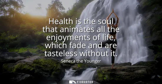 Small: Health is the soul that animates all the enjoyments of life, which fade and are tasteless without it
