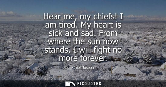 Small: Hear me, my chiefs! I am tired. My heart is sick and sad. From where the sun now stands, I will fight no more 