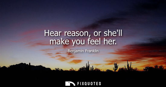 Small: Hear reason, or shell make you feel her - Benjamin Franklin