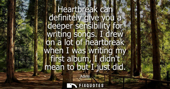 Small: Heartbreak can definitely give you a deeper sensibility for writing songs. I drew on a lot of heartbrea