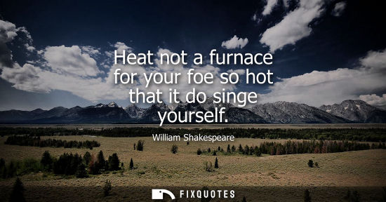 Small: Heat not a furnace for your foe so hot that it do singe yourself