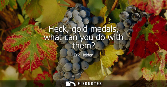 Small: Heck, gold medals, what can you do with them?