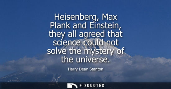 Small: Heisenberg, Max Plank and Einstein, they all agreed that science could not solve the mystery of the uni