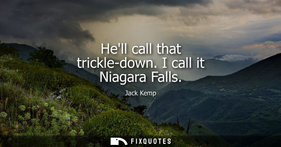 Small: Hell call that trickle-down. I call it Niagara Falls