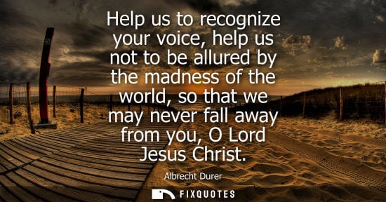 Small: Help us to recognize your voice, help us not to be allured by the madness of the world, so that we may 