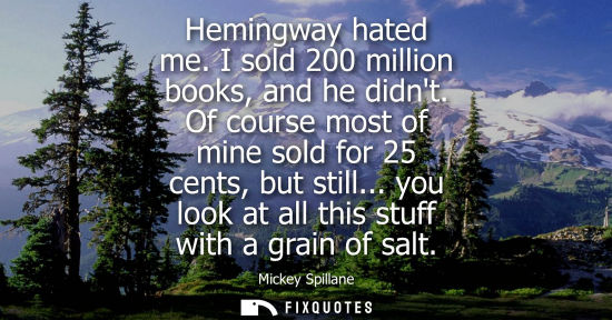 Small: Hemingway hated me. I sold 200 million books, and he didnt. Of course most of mine sold for 25 cents, b