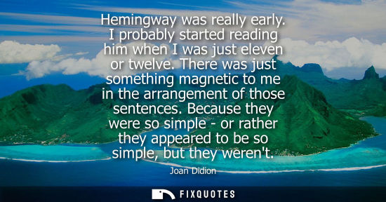 Small: Hemingway was really early. I probably started reading him when I was just eleven or twelve. There was 