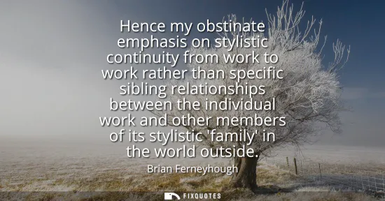 Small: Hence my obstinate emphasis on stylistic continuity from work to work rather than specific sibling relationshi
