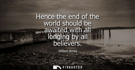 Small: Hence the end of the world should be awaited with all longing by all believers