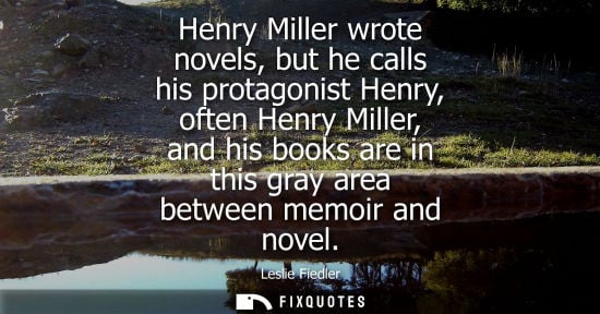 Small: Henry Miller wrote novels, but he calls his protagonist Henry, often Henry Miller, and his books are in this g
