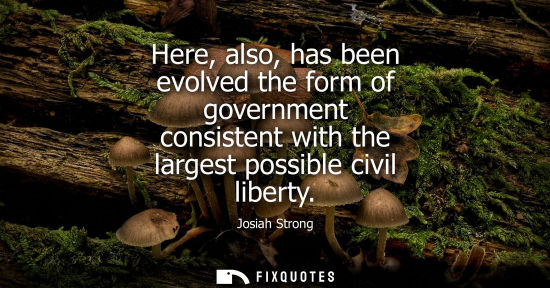 Small: Here, also, has been evolved the form of government consistent with the largest possible civil liberty