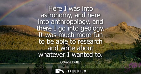 Small: Here I was into astronomy, and here into anthropology, and there I go into geology. It was much more fu