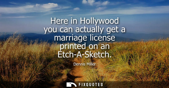 Small: Here in Hollywood you can actually get a marriage license printed on an Etch-A-Sketch