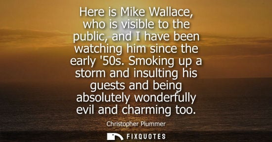 Small: Here is Mike Wallace, who is visible to the public, and I have been watching him since the early 50s.