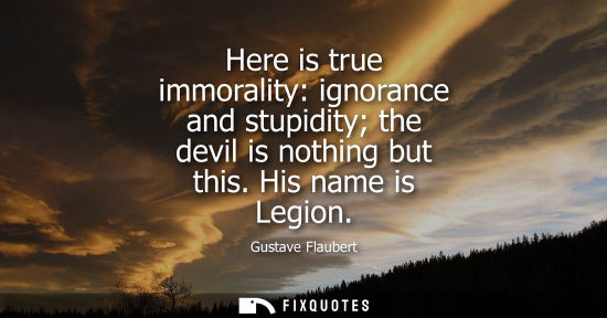 Small: Here is true immorality: ignorance and stupidity the devil is nothing but this. His name is Legion