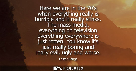 Small: Here we are in the 70s when everything really is horrible and it really stinks. The mass media, everyth