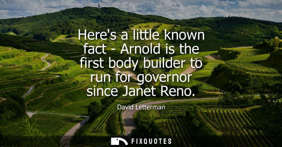 Small: Heres a little known fact - Arnold is the first body builder to run for governor since Janet Reno