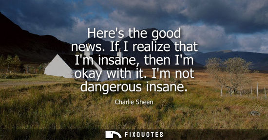 Small: Heres the good news. If I realize that Im insane, then Im okay with it. Im not dangerous insane - Charlie Shee