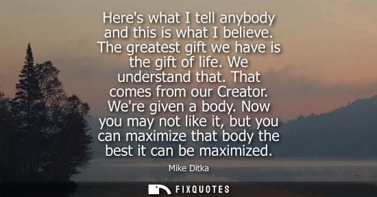 Small: Heres what I tell anybody and this is what I believe. The greatest gift we have is the gift of life. We