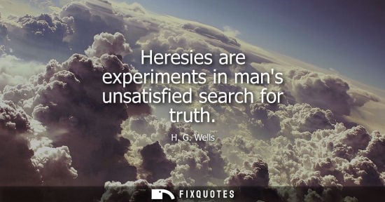 Small: Heresies are experiments in mans unsatisfied search for truth - H.G. Wells