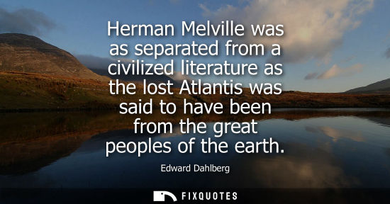 Small: Herman Melville was as separated from a civilized literature as the lost Atlantis was said to have been