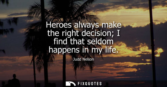 Small: Heroes always make the right decision I find that seldom happens in my life