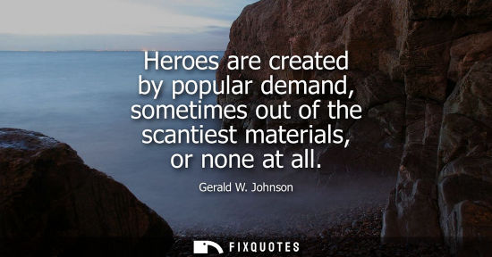 Small: Gerald W. Johnson: Heroes are created by popular demand, sometimes out of the scantiest materials, or none at 