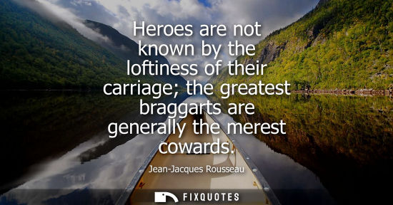 Small: Heroes are not known by the loftiness of their carriage the greatest braggarts are generally the merest