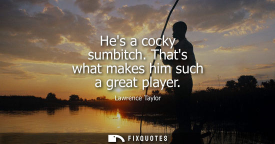 Small: Hes a cocky sumbitch. Thats what makes him such a great player