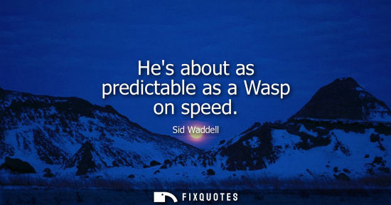 Small: Hes about as predictable as a Wasp on speed