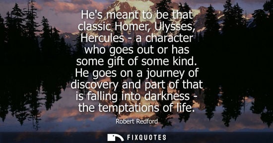 Small: Hes meant to be that classic Homer, Ulysses, Hercules - a character who goes out or has some gift of so