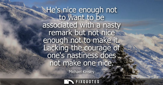 Small: Hes nice enough not to want to be associated with a nasty remark but not nice enough not to make it.