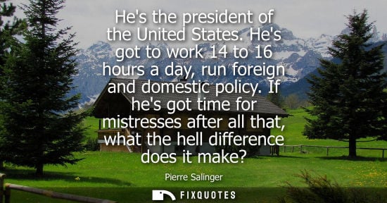 Small: Hes the president of the United States. Hes got to work 14 to 16 hours a day, run foreign and domestic 