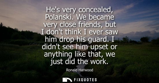 Small: Hes very concealed, Polanski. We became very close friends, but I dont think I ever saw him drop his gu