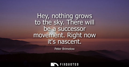 Small: Hey, nothing grows to the sky. There will be a successor movement. Right now its nascent