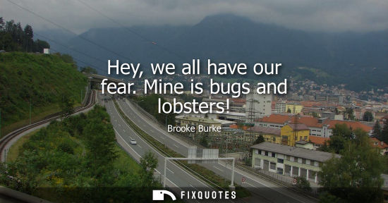 Small: Hey, we all have our fear. Mine is bugs and lobsters!