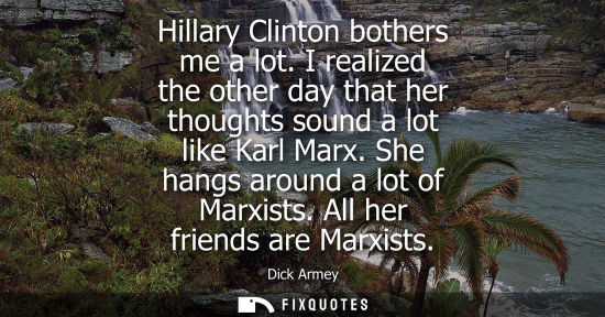 Small: Hillary Clinton bothers me a lot. I realized the other day that her thoughts sound a lot like Karl Marx