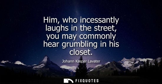 Small: Him, who incessantly laughs in the street, you may commonly hear grumbling in his closet