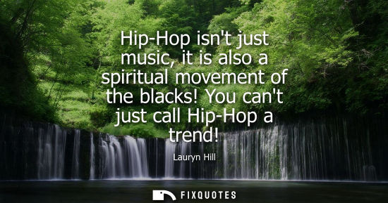 Small: Hip-Hop isnt just music, it is also a spiritual movement of the blacks! You cant just call Hip-Hop a tr