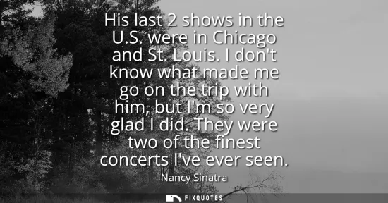 Small: His last 2 shows in the U.S. were in Chicago and St. Louis. I dont know what made me go on the trip with him, 