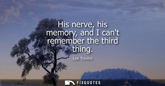 Small: His nerve, his memory, and I cant remember the third thing
