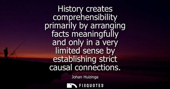 Small: History creates comprehensibility primarily by arranging facts meaningfully and only in a very limited 