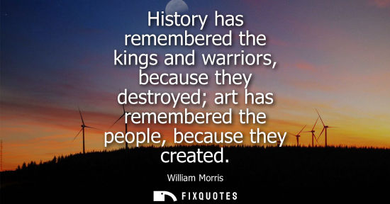 Small: History has remembered the kings and warriors, because they destroyed art has remembered the people, be