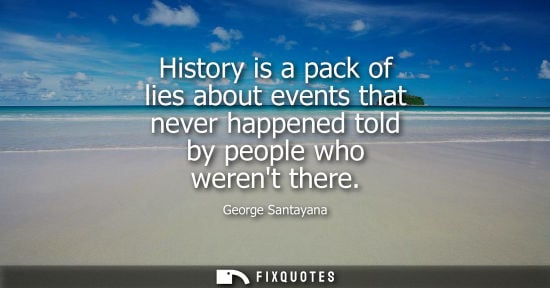 Small: History is a pack of lies about events that never happened told by people who werent there - George Santayana
