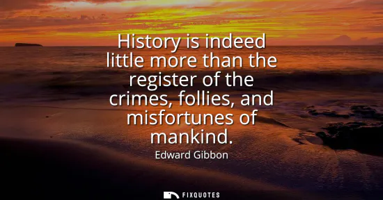 Small: History is indeed little more than the register of the crimes, follies, and misfortunes of mankind