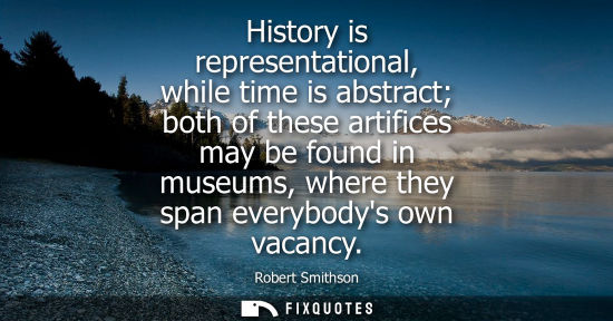 Small: History is representational, while time is abstract both of these artifices may be found in museums, wh