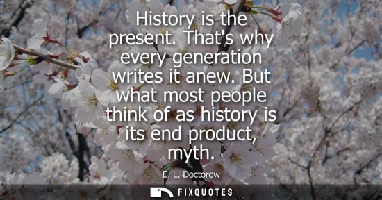 Small: History is the present. Thats why every generation writes it anew. But what most people think of as his