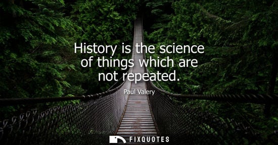 Small: History is the science of things which are not repeated - Paul Valery