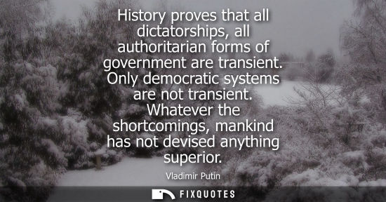 Small: History proves that all dictatorships, all authoritarian forms of government are transient. Only democr