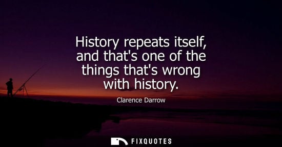 Small: History repeats itself, and thats one of the things thats wrong with history